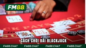 FM88 Hướng Dẫn Cách Chơi Bài Blackjack Luôn Thắng Như Siêu Cao Thủ
