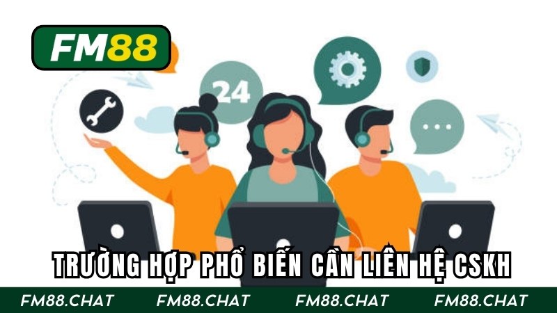 Những trường hợp phổ biến cần kết nối với đội ngũ CSKH